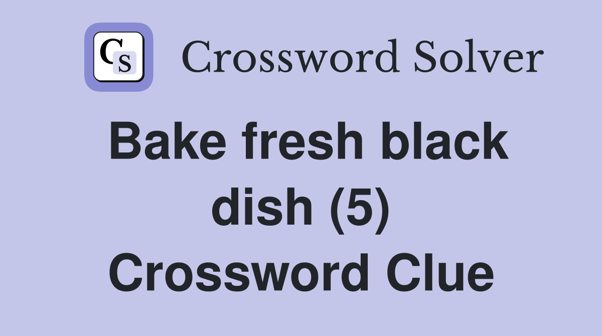 Bake fresh black dish (5) Crossword Clue Answers Crossword Solver